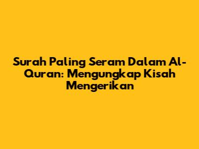 Surah Paling Seram Dalam Al-Quran: Mengungkap Kisah Mengerikan