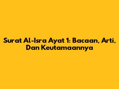 Surat Al-Isra Ayat 1: Bacaan, Arti, Dan Keutamaannya