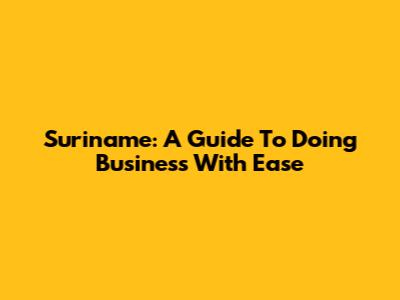 Suriname: A Guide To Doing Business With Ease