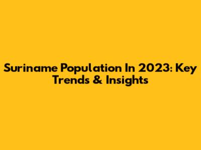 Suriname Population In 2023: Key Trends & Insights