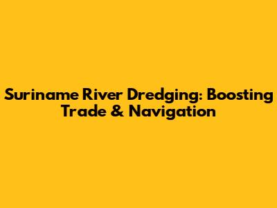 Suriname River Dredging: Boosting Trade & Navigation