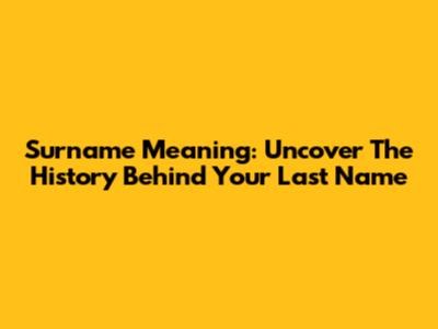 Surname Meaning: Uncover The History Behind Your Last Name