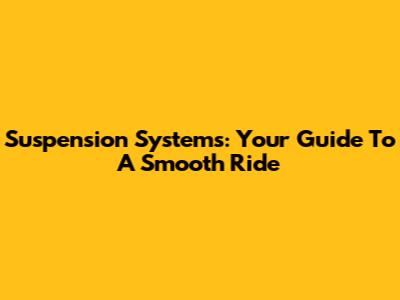 Suspension Systems: Your Guide To A Smooth Ride