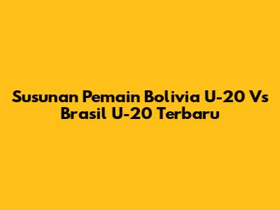 Susunan Pemain Bolivia U-20 Vs Brasil U-20 Terbaru