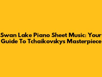 Swan Lake Piano Sheet Music: Your Guide To Tchaikovsky's Masterpiece