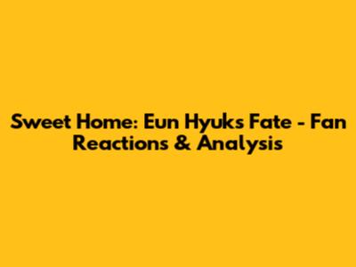 Sweet Home: Eun Hyuk's Fate - Fan Reactions & Analysis
