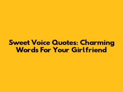 Sweet Voice Quotes: Charming Words For Your Girlfriend