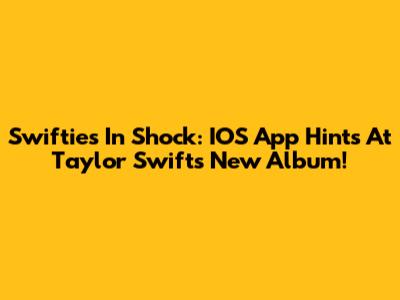 Swifties In Shock: IOS App Hints At Taylor Swift's New Album!