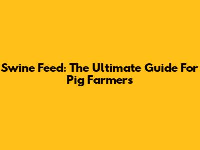 Swine Feed: The Ultimate Guide For Pig Farmers