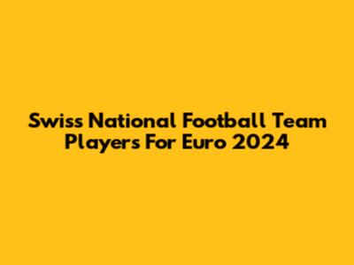 Swiss National Football Team Players For Euro 2024