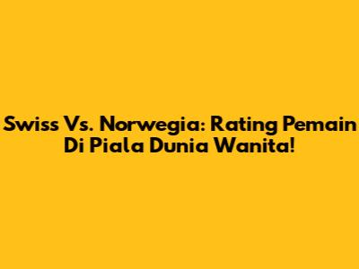 Swiss Vs. Norwegia: Rating Pemain Di Piala Dunia Wanita!