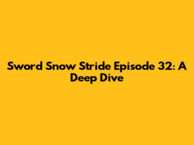 Sword Snow Stride Episode 32: A Deep Dive