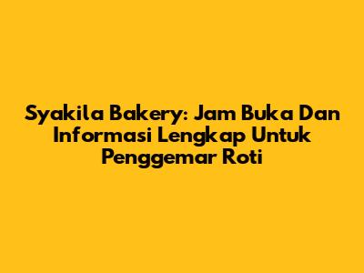 Syakila Bakery: Jam Buka Dan Informasi Lengkap Untuk Penggemar Roti