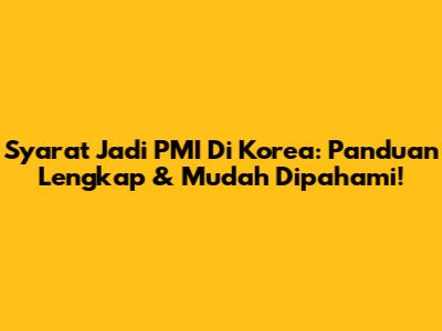 Syarat Jadi PMI Di Korea: Panduan Lengkap & Mudah Dipahami!