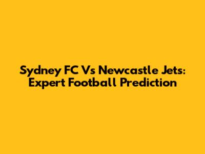 Sydney FC Vs Newcastle Jets: Expert Football Prediction
