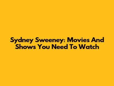 Sydney Sweeney: Movies And Shows You Need To Watch