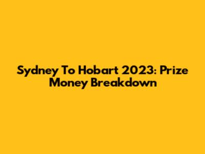 Sydney To Hobart 2023: Prize Money Breakdown