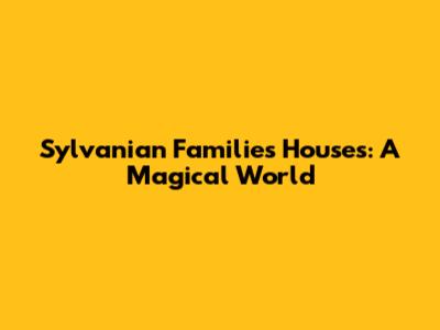Sylvanian Families Houses: A Magical World