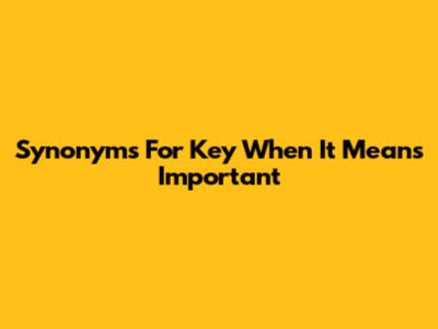 Synonyms For 'Key' When It Means Important
