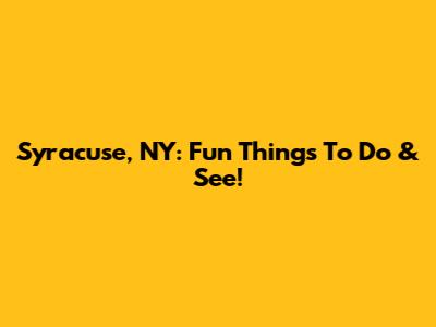 Syracuse, NY: Fun Things To Do & See!