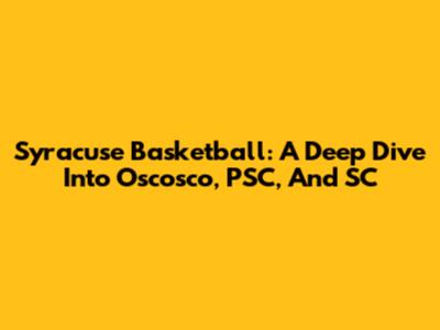Syracuse Basketball: A Deep Dive Into Oscosco, PSC, And SC