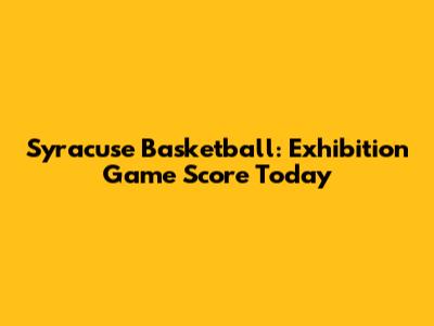 Syracuse Basketball: Exhibition Game Score Today