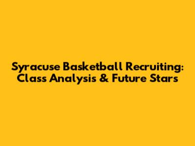 Syracuse Basketball Recruiting: Class Analysis & Future Stars