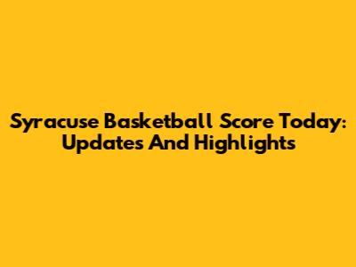 Syracuse Basketball Score Today: Updates And Highlights