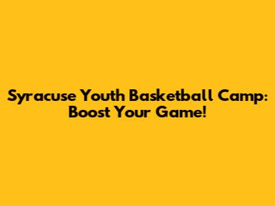 Syracuse Youth Basketball Camp: Boost Your Game!