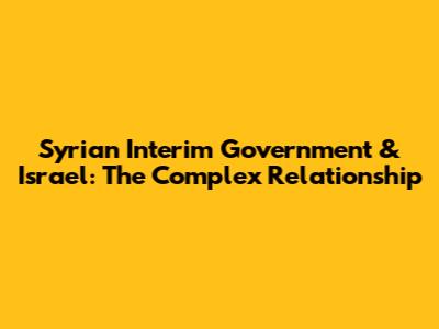 Syrian Interim Government & Israel: The Complex Relationship