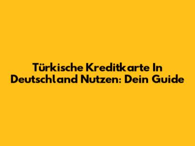 Türkische Kreditkarte In Deutschland Nutzen: Dein Guide