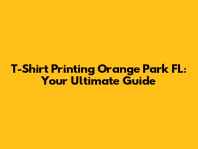 T-Shirt Printing Orange Park FL: Your Ultimate Guide