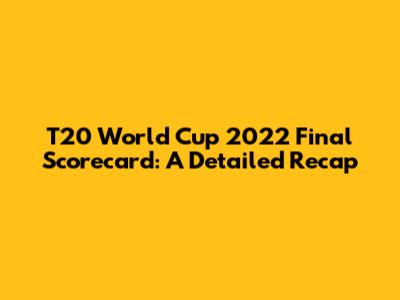T20 World Cup 2022 Final Scorecard: A Detailed Recap