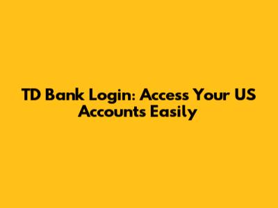 TD Bank Login: Access Your US Accounts Easily