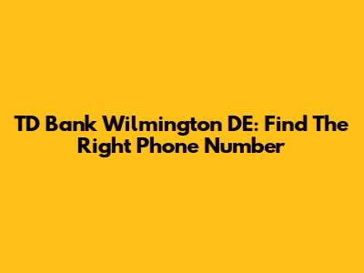TD Bank Wilmington DE: Find The Right Phone Number