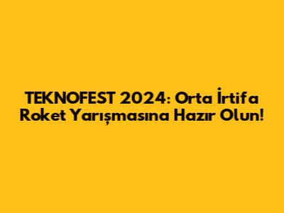 TEKNOFEST 2024: Orta İrtifa Roket Yarışması'na Hazır Olun!