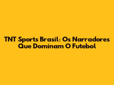 TNT Sports Brasil: Os Narradores Que Dominam O Futebol