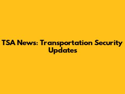 TSA News: Transportation Security Updates