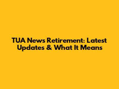 TUA News Retirement: Latest Updates & What It Means