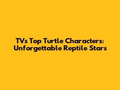 TV's Top Turtle Characters: Unforgettable Reptile Stars
