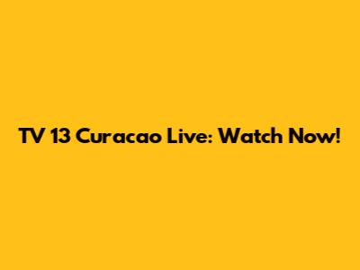 TV 13 Curacao Live: Watch Now!