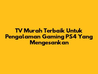 TV Murah Terbaik Untuk Pengalaman Gaming PS4 Yang Mengesankan