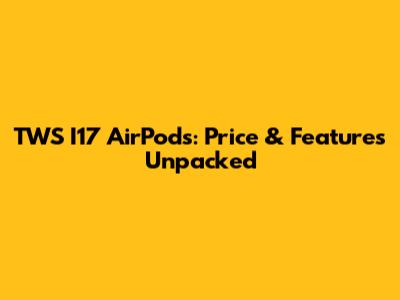 TWS I17 AirPods: Price & Features Unpacked