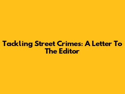 Tackling Street Crimes: A Letter To The Editor