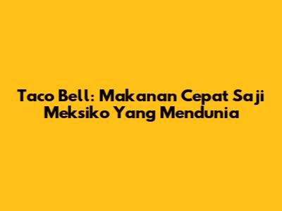 Taco Bell: Makanan Cepat Saji Meksiko Yang Mendunia