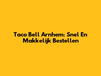 Taco Bell Arnhem: Snel En Makkelijk Bestellen