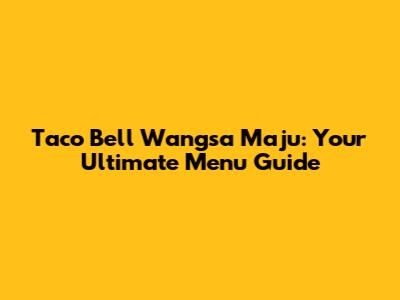 Taco Bell Wangsa Maju: Your Ultimate Menu Guide