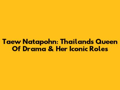Taew Natapohn: Thailand's Queen Of Drama & Her Iconic Roles