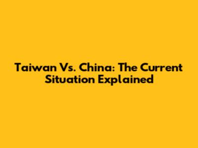Taiwan Vs. China: The Current Situation Explained