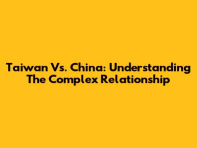 Taiwan Vs. China: Understanding The Complex Relationship